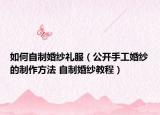 如何自制婚纱礼服（公开手工婚纱的制作方法 自制婚纱教程）