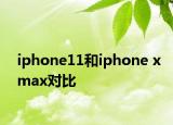 iphone11和iphone xmax对比