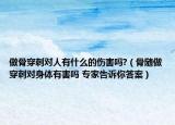 做骨穿刺对人有什么的伤害吗?（骨随做穿刺对身体有害吗 专家告诉你答案）