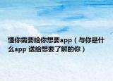 懂你需要给你想要app（与你是什么app 送给想要了解的你）