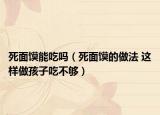 死面馍能吃吗（死面馍的做法 这样做孩子吃不够）
