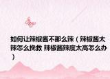如何让辣椒酱不那么辣（辣椒酱太辣怎么挽救 辣椒酱辣度太高怎么办）