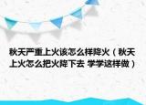 秋天严重上火该怎么样降火（秋天上火怎么把火降下去 学学这样做）