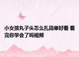 小女孩丸子头怎么扎简单好看 看完你学会了吗视频