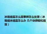 冰箱结霜怎么回事啊怎么处理（冰箱结冰结霜怎么办 几个诀窍轻松搞定）