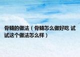 骨髓的做法（骨髓怎么做好吃 试试这个做法怎么样）