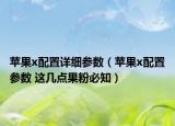 苹果x配置详细参数（苹果x配置参数 这几点果粉必知）