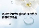 唱歌五个元音正确读法 美声练声的基本方法是