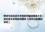 教师节送给语文老师的祝福语精选大全（送给语文老师的祝福语 大家快点收藏起来吧）