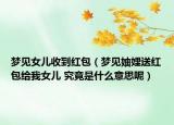 梦见女儿收到红包（梦见妯娌送红包给我女儿 究竟是什么意思呢）