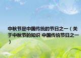 中秋节是中国传统的节日之一（关于中秋节的知识 中国传统节日之一）