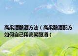 高粱酒酿酒方法（高粱酿酒配方 如何自己用高粱酿酒）