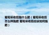 葡萄采收后施什么肥（葡萄采收后怎么样施肥 葡萄采收后应该如何施肥）