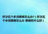 怀孕五个多月咳嗽怎么办?（怀孕五个半月咳嗽怎么办 咳嗽吃什么好）