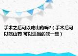 手术之后可以吃山药吗?（手术后可以吃山药 可以适当的吃一些）