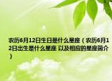 农历6月12日生日是什么星座（农历6月12日出生是什么星座 以及相应的星座简介）