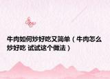 牛肉如何炒好吃又简单（牛肉怎么炒好吃 试试这个做法）