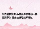 当日最新消息 4s店做车贷审核一般需要多久 什么情况可能不通过