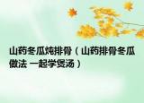 山药冬瓜炖排骨（山药排骨冬瓜做法 一起学煲汤）
