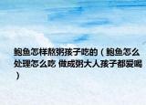 鲍鱼怎样熬粥孩子吃的（鲍鱼怎么处理怎么吃 做成粥大人孩子都爱喝）