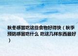 秋冬感冒吃这些食物好得快（秋季预防感冒吃什么 吃这几样东西最好）
