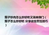 茄子炒肉怎么炒好吃又简单窍门（茄子怎么炒好吃 分享这些烹饪技巧）