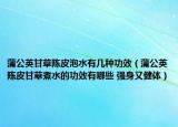 蒲公英甘草陈皮泡水有几种功效（蒲公英陈皮甘草煮水的功效有哪些 强身又健体）
