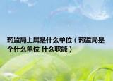 药监局上属是什么单位（药监局是个什么单位 什么职能）