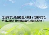 无线网怎么设置给别人限速（无限网怎么给别人限速 无线网路怎么给别人限速）