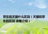 京东和天猫什么区别（天猫和京东的区别 请看介绍）
