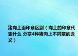 猪肉上面印章区别（肉上的印章代表什么 分享4种猪肉上不同章的含义）