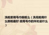 洗脸要用毛巾擦脸么（洗完脸用什么擦脸最好 使用毛巾的坏处是什么）