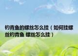 钓青鱼的螺丝怎么挂（如何挂螺丝钓青鱼 螺丝怎么挂）