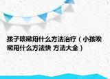 孩子咳嗽用什么方法治疗（小孩唉嗽用什么方法快 方法大全）