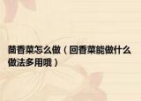 茴香菜怎么做（回香菜能做什么 做法多用哦）