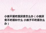 小孩不爱吃饭厌食怎么办（小孩厌食不吃饭补什么 小孩子不吃饭怎么办）