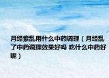 月经紊乱用什么中药调理（月经乱了中药调理效果好吗 吃什么中药好呢）