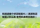 和速派哪个好迈锐宝XL（速派和迈锐宝xl怎么选 老司机来教你选择）