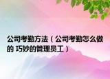 公司考勤方法（公司考勤怎么做的 巧妙的管理员工）