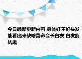 今日最新更新内容 身体好不好头发能看出来缺啥营养会长白发 白发能转黑
