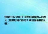 照顾好自己的句子 送给你最爱的人吧图片（照顾好自己的句子 送给你最爱的人吧）