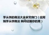芋头饼的做法大全家常窍门（庄阿姨芋头饼做法 瞬间征服你的胃）
