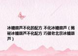 冰糖葫芦不化的配方 不化冰糖葫芦（揭秘冰糖葫芦不化配方 巧做老北京冰糖葫芦）