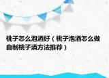 桃子怎么泡酒好（桃子泡酒怎么做 自制桃子酒方法推荐）