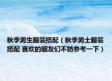秋季男生服装搭配（秋季男士服装搭配 喜欢的朋友们不妨参考一下）