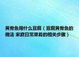 黄骨鱼用什么豆腐（豆腐黄骨鱼的做法 家庭日常菜肴的相关步骤）