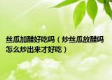 丝瓜加醋好吃吗（炒丝瓜放醋吗 怎么炒出来才好吃）