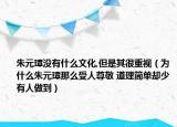 朱元璋没有什么文化,但是其很重视（为什么朱元璋那么受人尊敬 道理简单却少有人做到）