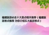福建旅游必去十大景点相关推荐（福建旅游景点推荐 为你介绍五大旅游景点）