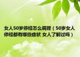 女人50岁停经怎么调理（50岁女人停经都有哪些症状 女人了解过吗）